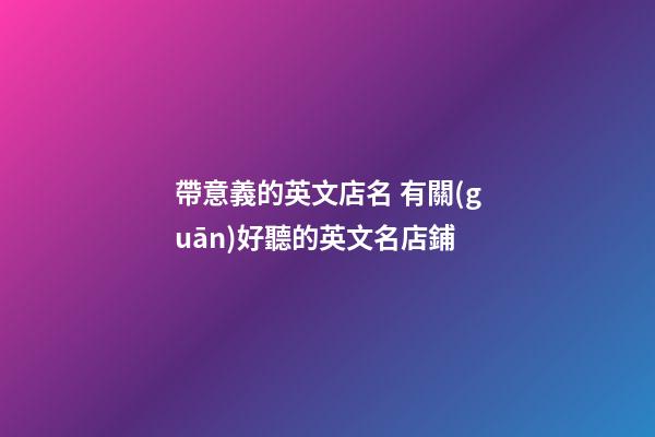 帶意義的英文店名 有關(guān)好聽的英文名店鋪-第1張-店鋪起名-玄機(jī)派